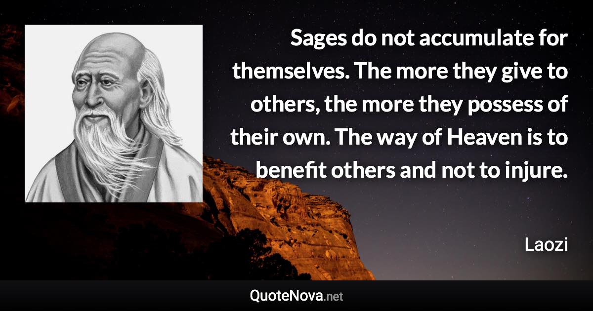 Sages do not accumulate for themselves. The more they give to others, the more they possess of their own. The way of Heaven is to benefit others and not to injure. - Laozi quote