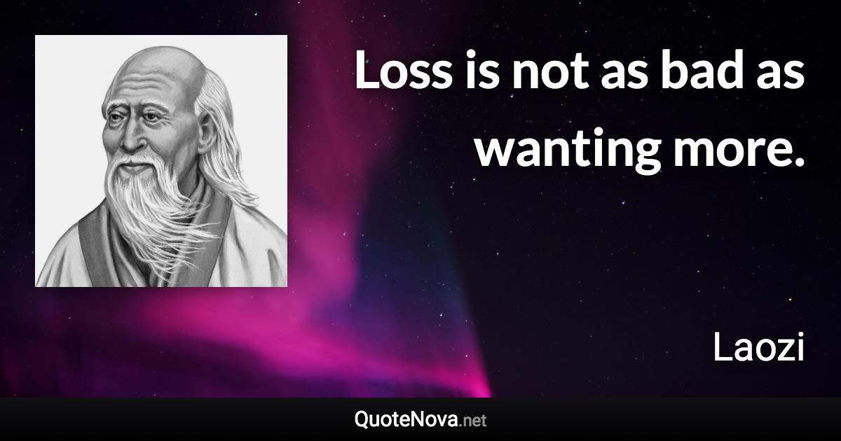 Loss is not as bad as wanting more. - Laozi quote