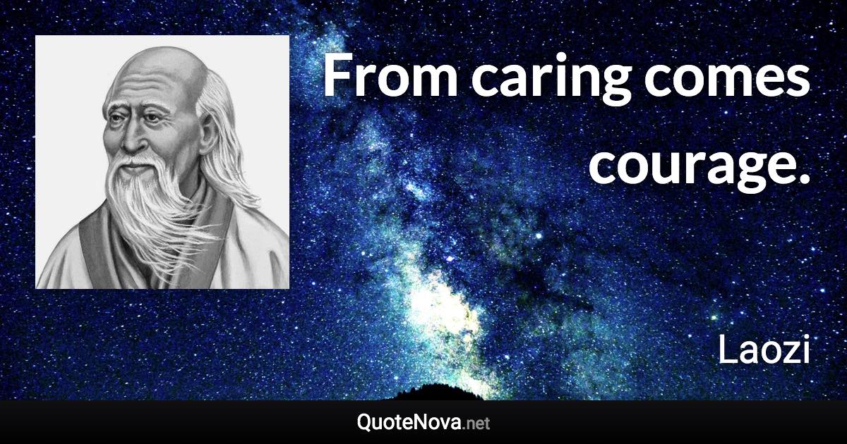 From caring comes courage. - Laozi quote