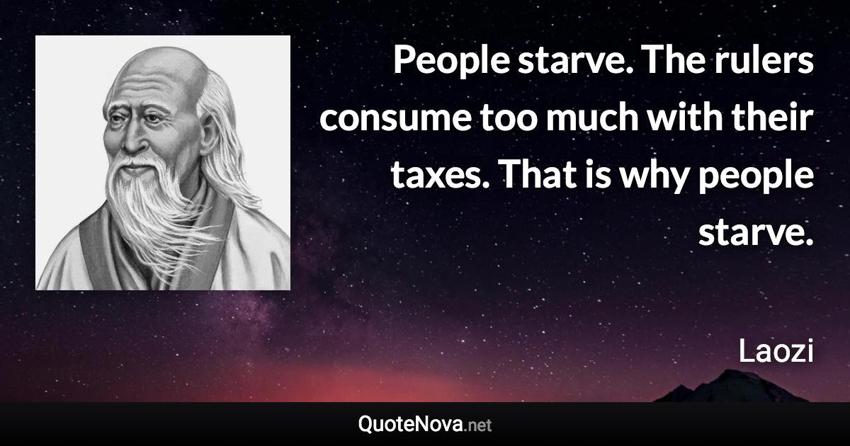 People starve. The rulers consume too much with their taxes. That is why people starve. - Laozi quote