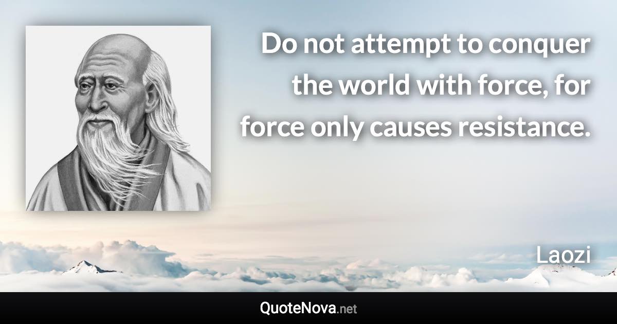 Do not attempt to conquer the world with force, for force only causes resistance. - Laozi quote