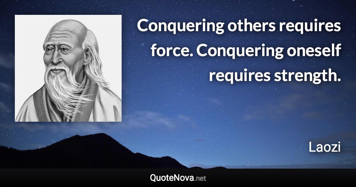 Conquering others requires force. Conquering oneself requires strength. - Laozi quote