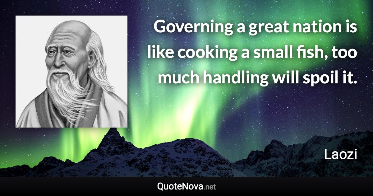 Governing a great nation is like cooking a small fish, too much handling will spoil it. - Laozi quote