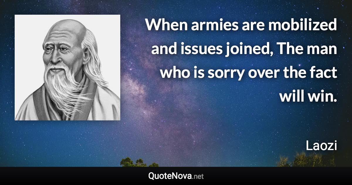 When armies are mobilized and issues joined, The man who is sorry over the fact will win. - Laozi quote