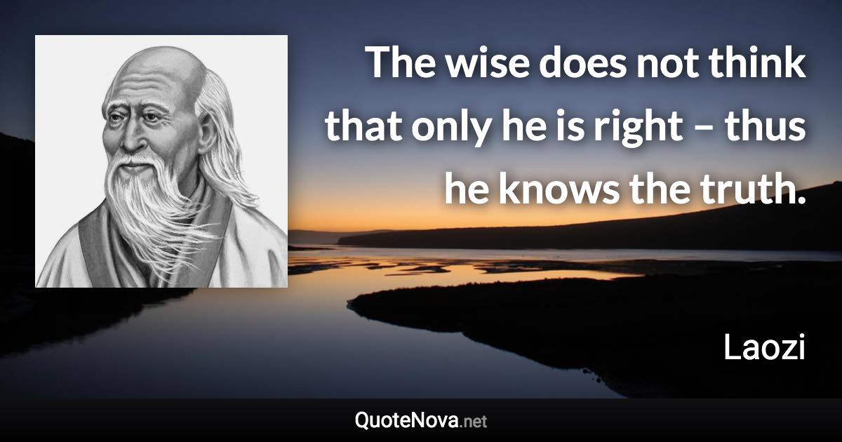 The wise does not think that only he is right – thus he knows the truth. - Laozi quote