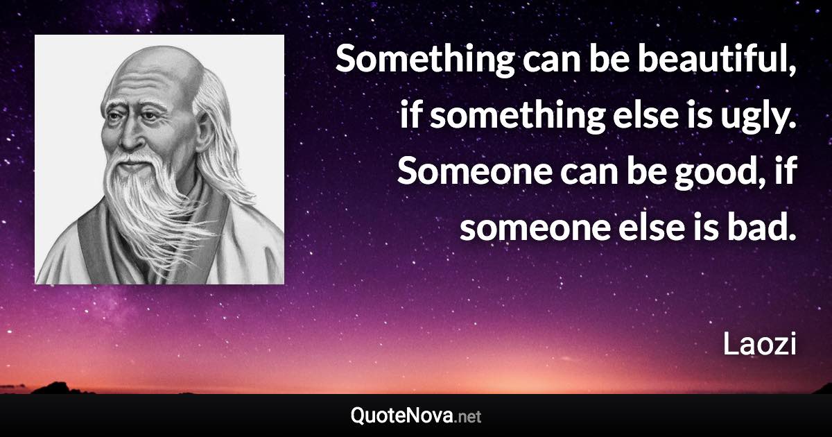 Something can be beautiful, if something else is ugly. Someone can be good, if someone else is bad. - Laozi quote