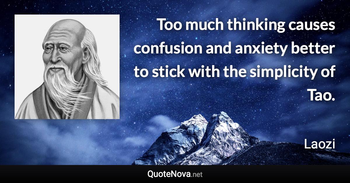 Too much thinking causes confusion and anxiety better to stick with the simplicity of Tao. - Laozi quote