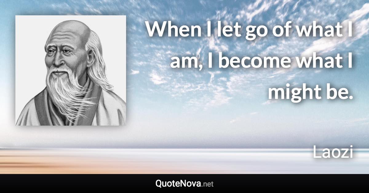When I let go of what I am, I become what I might be. - Laozi quote