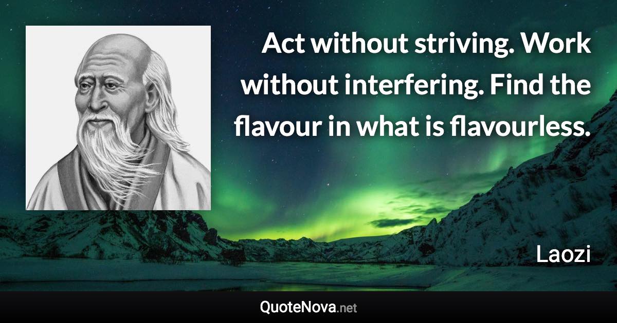 Act without striving. Work without interfering. Find the flavour in what is flavourless. - Laozi quote