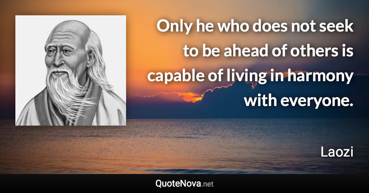 Only he who does not seek to be ahead of others is capable of living in harmony with everyone. - Laozi quote