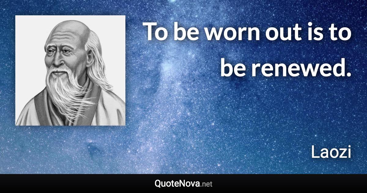 To be worn out is to be renewed. - Laozi quote