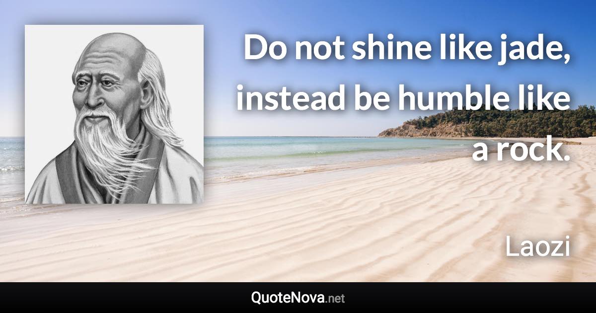 Do not shine like jade, instead be humble like a rock. - Laozi quote