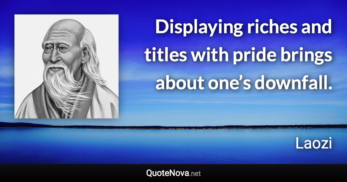 Displaying riches and titles with pride brings about one’s downfall. - Laozi quote