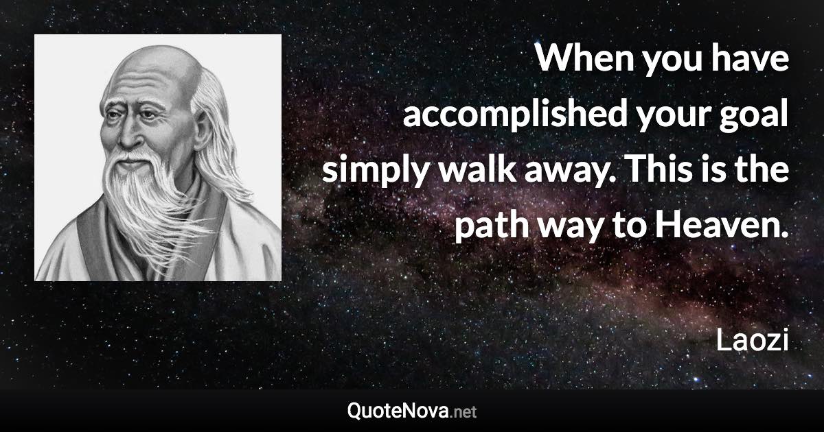 When you have accomplished your goal simply walk away. This is the path way to Heaven. - Laozi quote