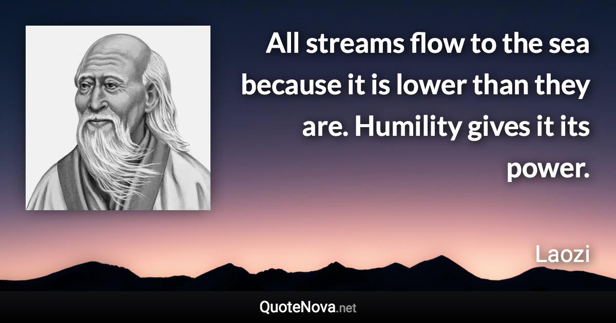 All streams flow to the sea because it is lower than they are. Humility gives it its power. - Laozi quote