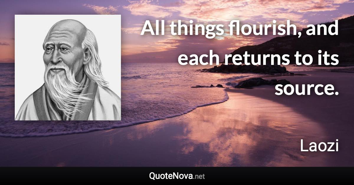 All things flourish, and each returns to its source. - Laozi quote