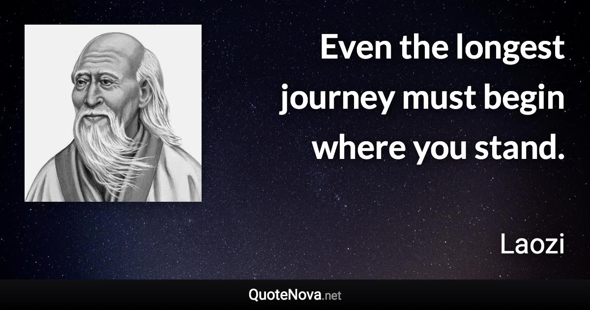 Even the longest journey must begin where you stand. - Laozi quote