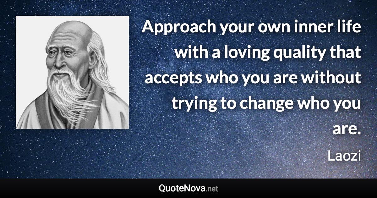 Approach your own inner life with a loving quality that accepts who you are without trying to change who you are. - Laozi quote