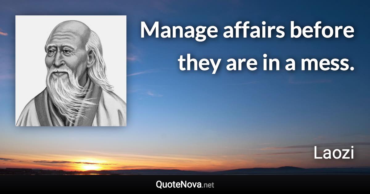 Manage affairs before they are in a mess. - Laozi quote