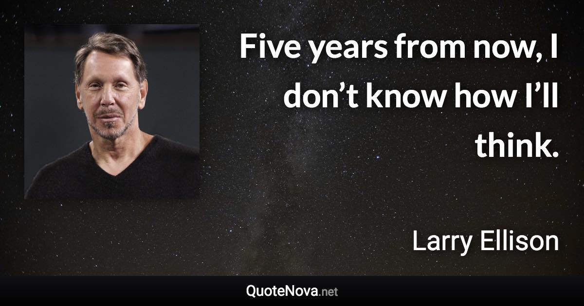 Five years from now, I don’t know how I’ll think. - Larry Ellison quote