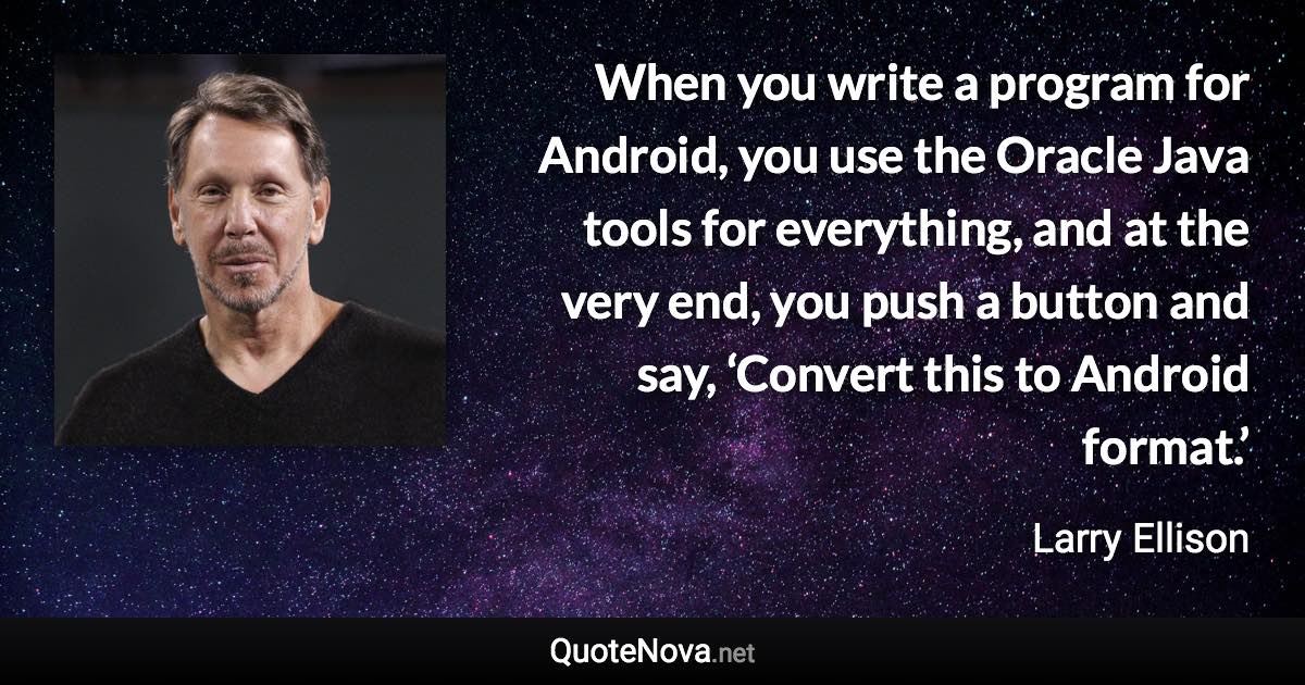 When you write a program for Android, you use the Oracle Java tools for everything, and at the very end, you push a button and say, ‘Convert this to Android format.’ - Larry Ellison quote