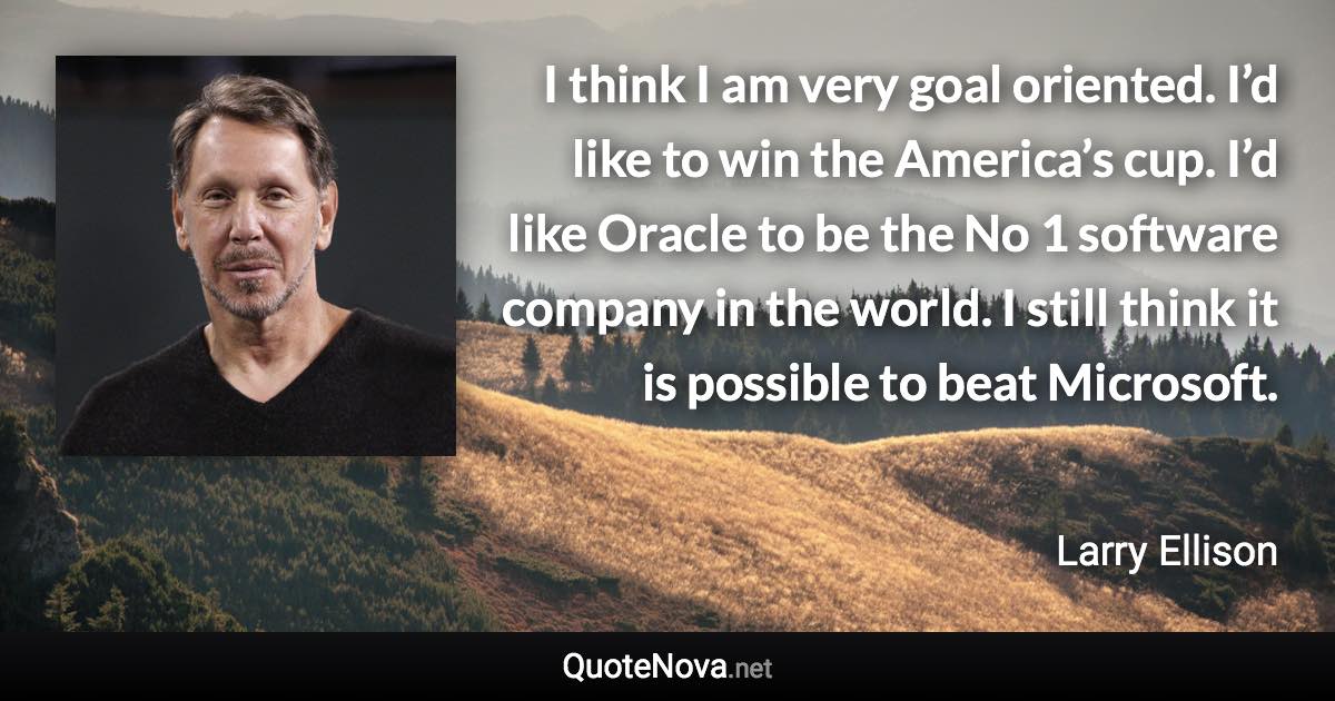 I think I am very goal oriented. I’d like to win the America’s cup. I’d like Oracle to be the No 1 software company in the world. I still think it is possible to beat Microsoft. - Larry Ellison quote