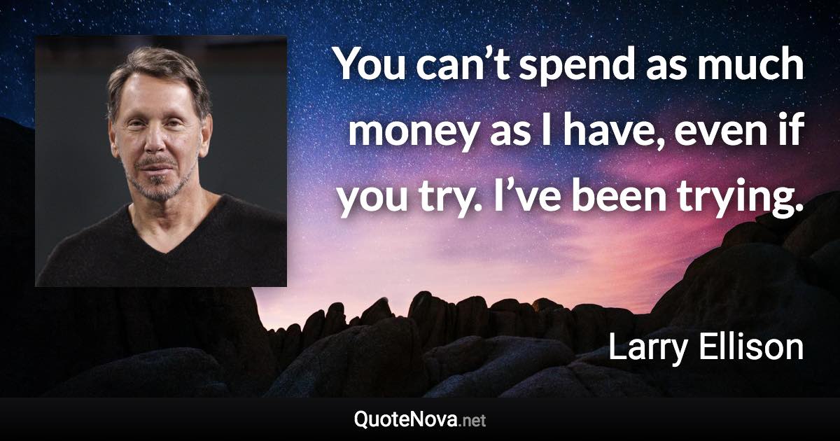 You can’t spend as much money as I have, even if you try. I’ve been trying. - Larry Ellison quote