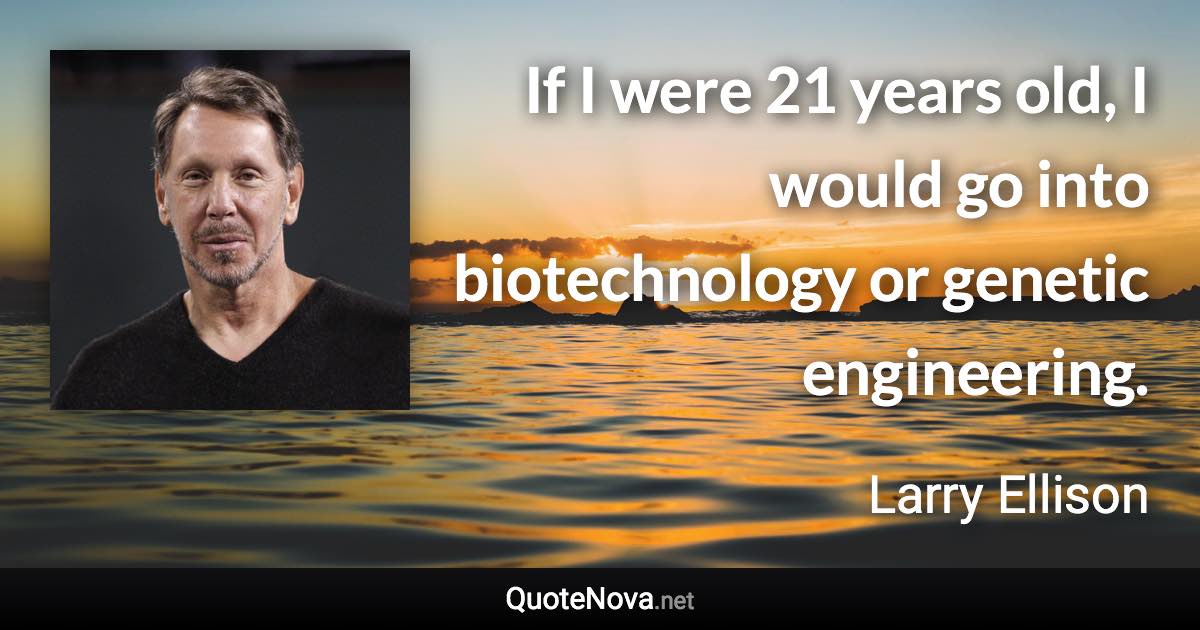 If I were 21 years old, I would go into biotechnology or genetic engineering. - Larry Ellison quote