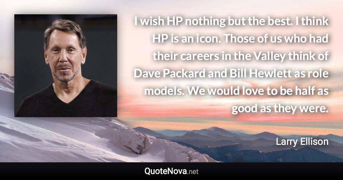 I wish HP nothing but the best. I think HP is an icon. Those of us who had their careers in the Valley think of Dave Packard and Bill Hewlett as role models. We would love to be half as good as they were. - Larry Ellison quote