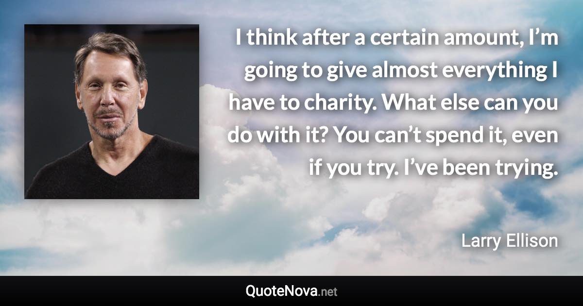 I think after a certain amount, I’m going to give almost everything I have to charity. What else can you do with it? You can’t spend it, even if you try. I’ve been trying. - Larry Ellison quote