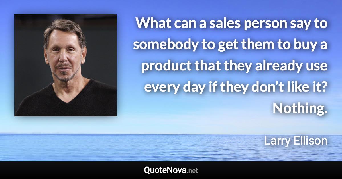 What can a sales person say to somebody to get them to buy a product that they already use every day if they don’t like it? Nothing. - Larry Ellison quote