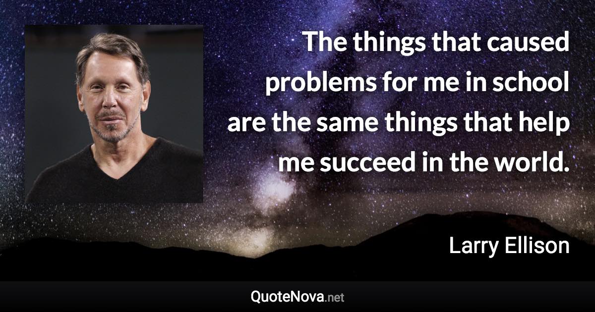 The things that caused problems for me in school are the same things that help me succeed in the world. - Larry Ellison quote