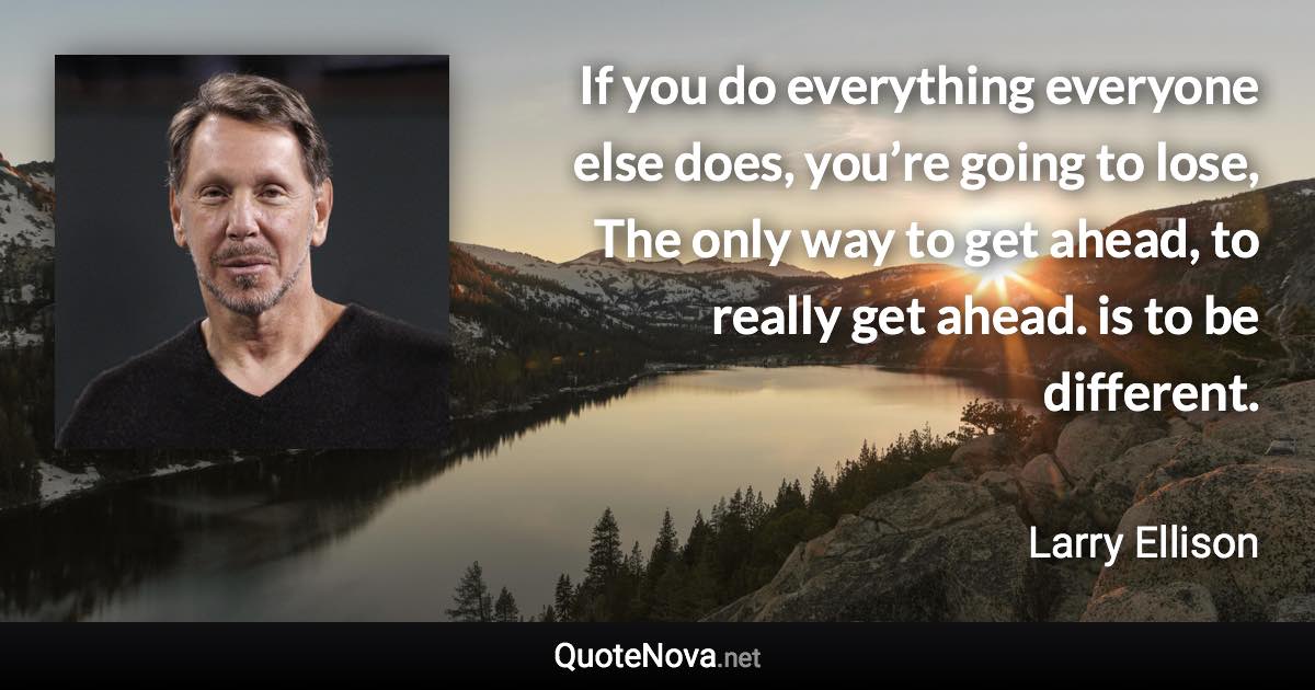 If you do everything everyone else does, you’re going to lose, The only way to get ahead, to really get ahead. is to be different. - Larry Ellison quote