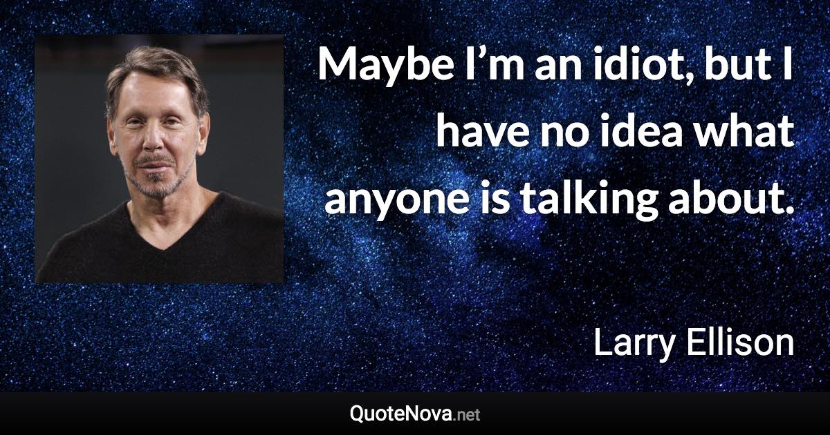 Maybe I’m an idiot, but I have no idea what anyone is talking about. - Larry Ellison quote