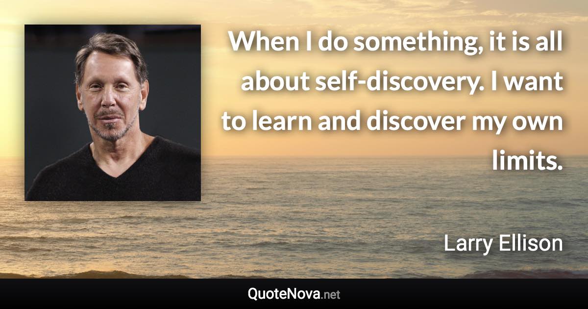 When I do something, it is all about self-discovery. I want to learn and discover my own limits. - Larry Ellison quote