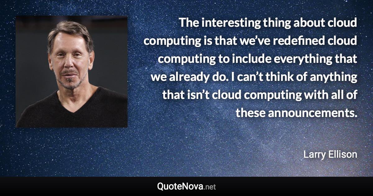 The interesting thing about cloud computing is that we’ve redefined cloud computing to include everything that we already do. I can’t think of anything that isn’t cloud computing with all of these announcements. - Larry Ellison quote