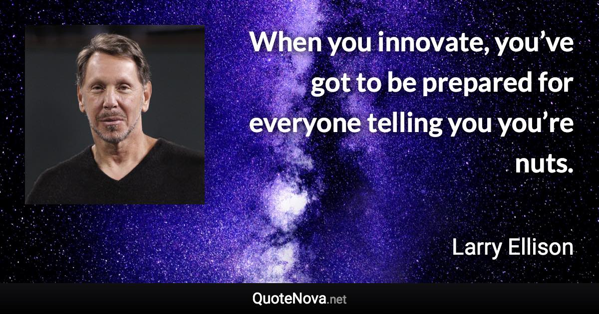 When you innovate, you’ve got to be prepared for everyone telling you you’re nuts. - Larry Ellison quote