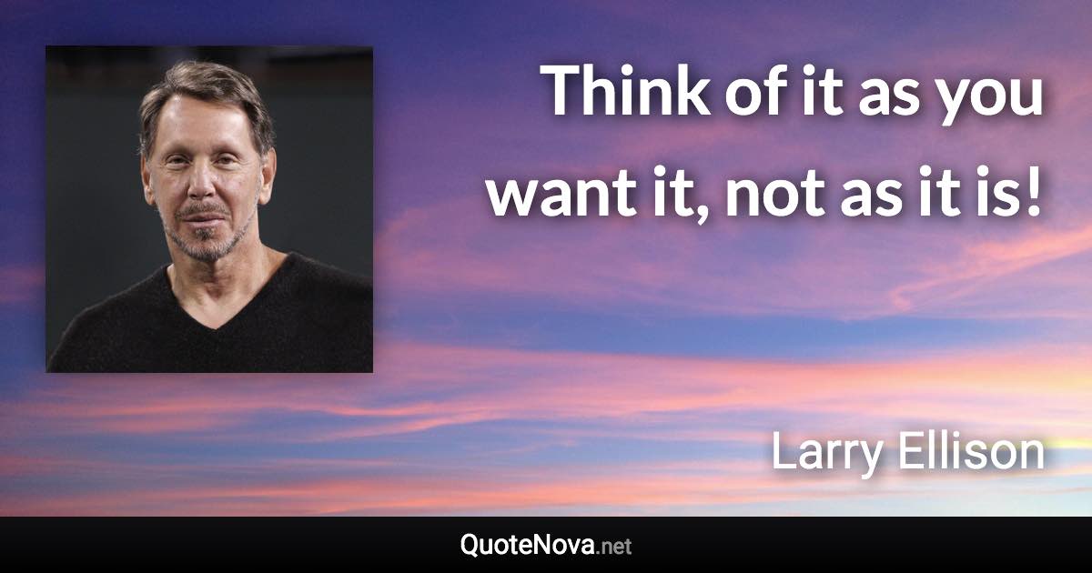 Think of it as you want it, not as it is! - Larry Ellison quote