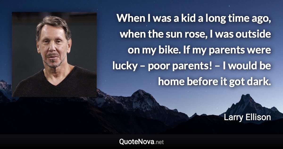 When I was a kid a long time ago, when the sun rose, I was outside on my bike. If my parents were lucky – poor parents! – I would be home before it got dark. - Larry Ellison quote