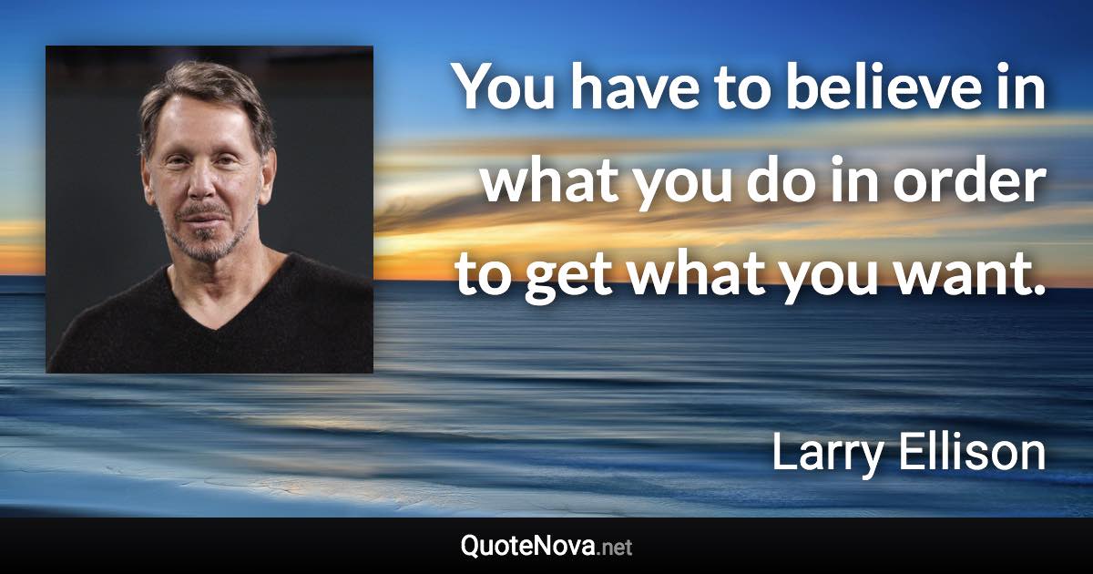 You have to believe in what you do in order to get what you want. - Larry Ellison quote
