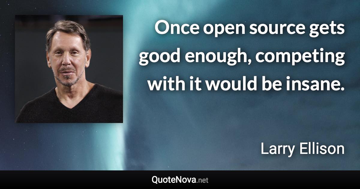 Once open source gets good enough, competing with it would be insane. - Larry Ellison quote