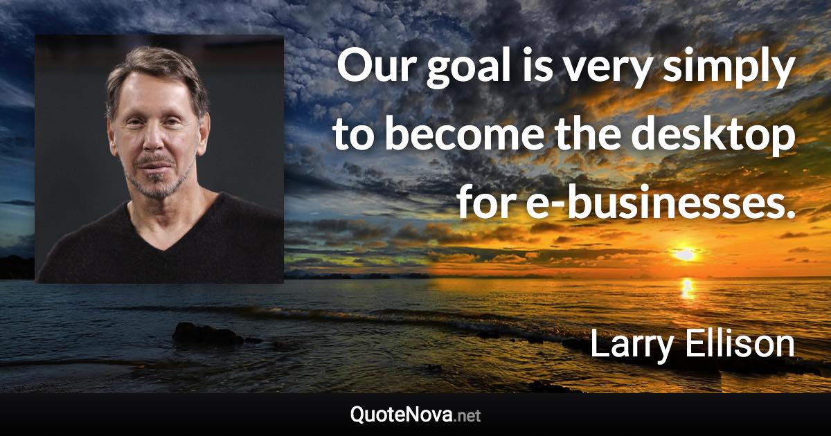 Our goal is very simply to become the desktop for e-businesses. - Larry Ellison quote