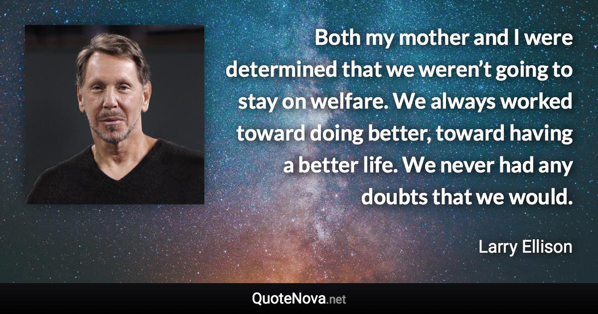 Both my mother and I were determined that we weren’t going to stay on welfare. We always worked toward doing better, toward having a better life. We never had any doubts that we would. - Larry Ellison quote