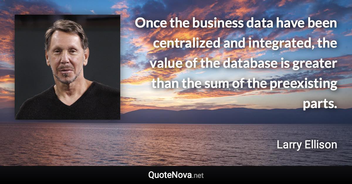 Once the business data have been centralized and integrated, the value of the database is greater than the sum of the preexisting parts. - Larry Ellison quote