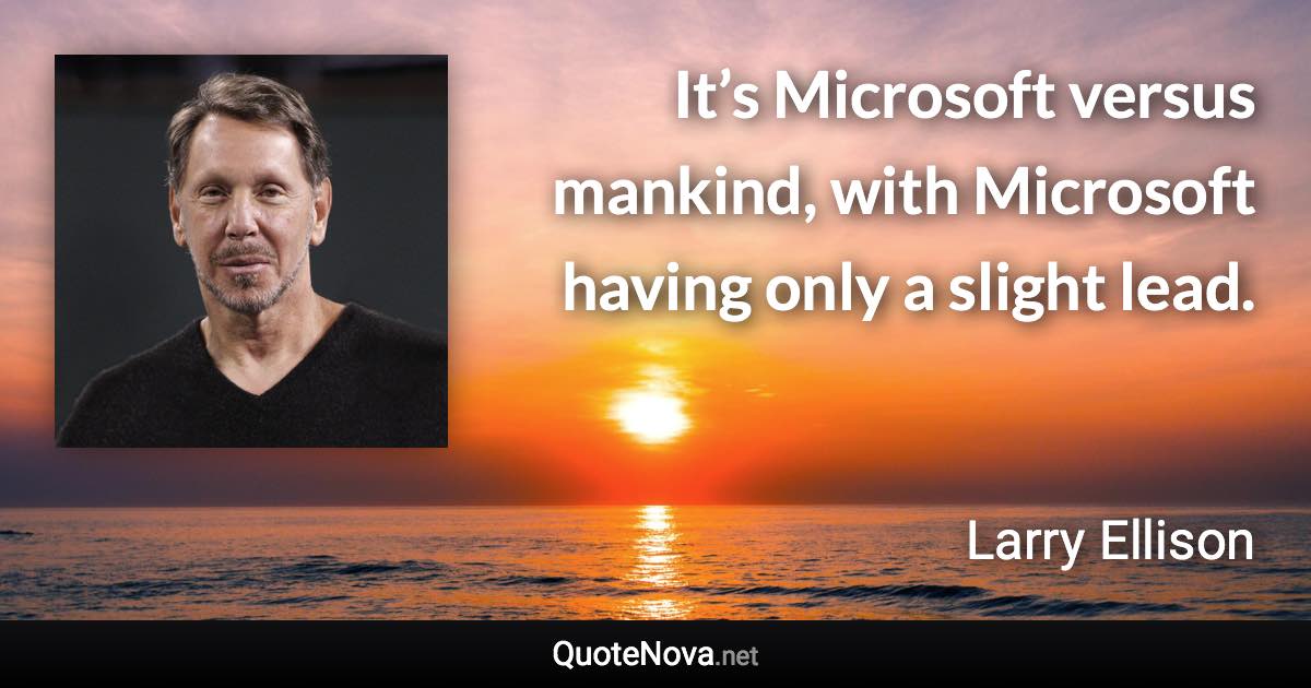 It’s Microsoft versus mankind, with Microsoft having only a slight lead. - Larry Ellison quote