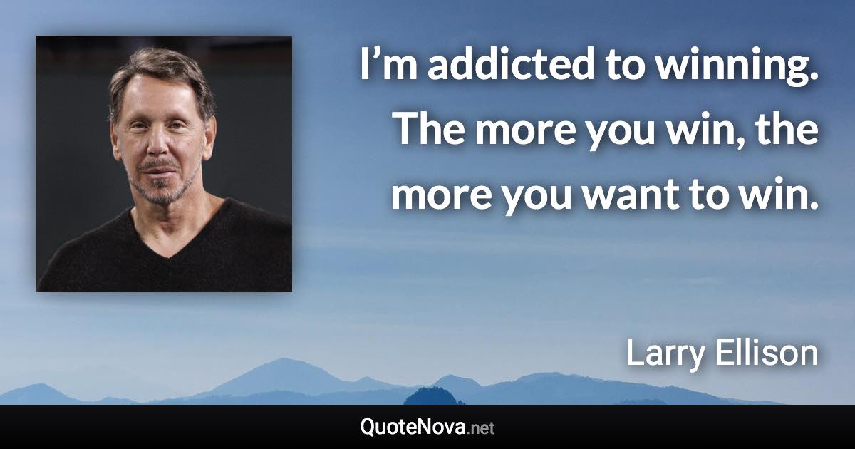 I’m addicted to winning. The more you win, the more you want to win. - Larry Ellison quote