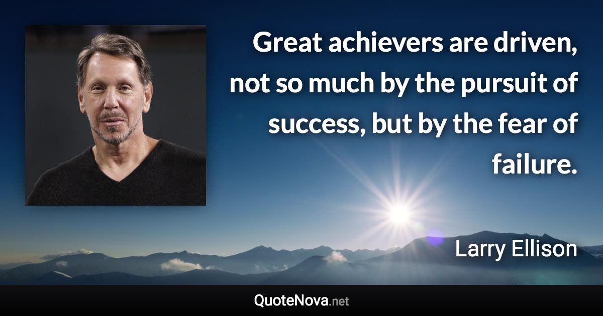 Great achievers are driven, not so much by the pursuit of success, but by the fear of failure. - Larry Ellison quote