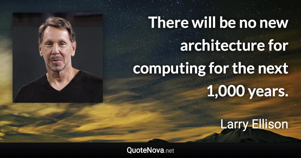 There will be no new architecture for computing for the next 1,000 years. - Larry Ellison quote