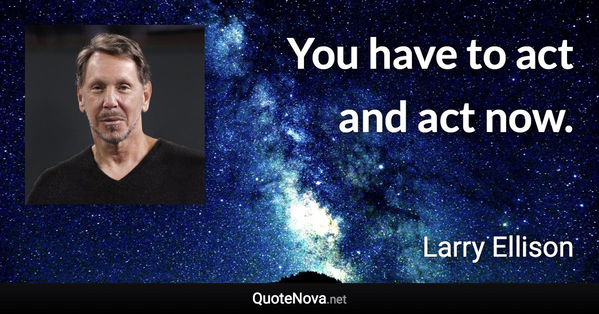 You have to act and act now. - Larry Ellison quote