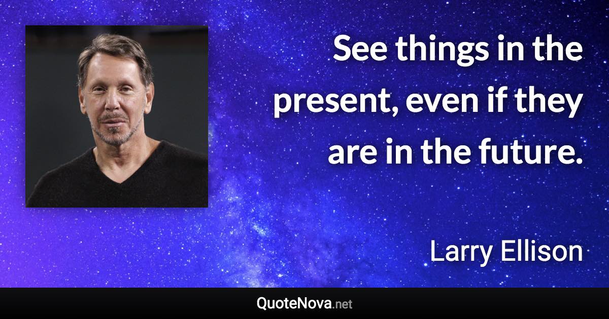 See things in the present, even if they are in the future. - Larry Ellison quote